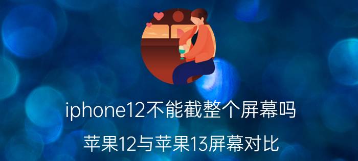 iphone12不能截整个屏幕吗 苹果12与苹果13屏幕对比？